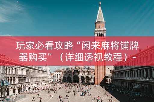 玩家必看攻略“闲来麻将铺牌器购买”（详细透视教程）-哔哩哔哩