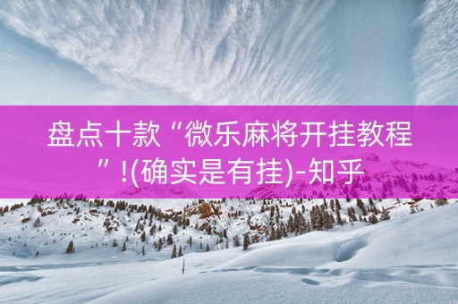 盘点十款“微乐麻将开挂教程”!(确实是有挂)-知乎