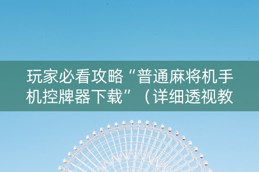 玩家必看攻略“普通麻将机手机控牌器下载”（详细透视教程）-哔哩哔哩