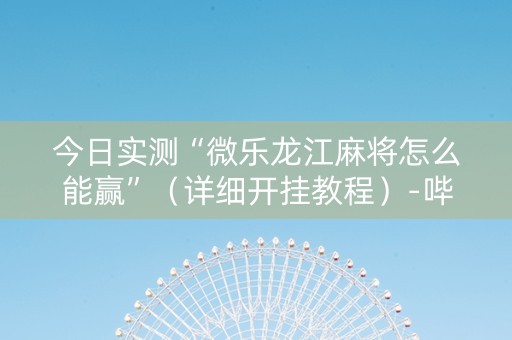 今日实测“微乐龙江麻将怎么能赢”（详细开挂教程）-哔哩哔哩