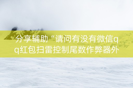 分享辅助“请问有没有微信qq红包扫雷控制尾数作弊器外挂”（详细透视教程）-哔哩哔哩