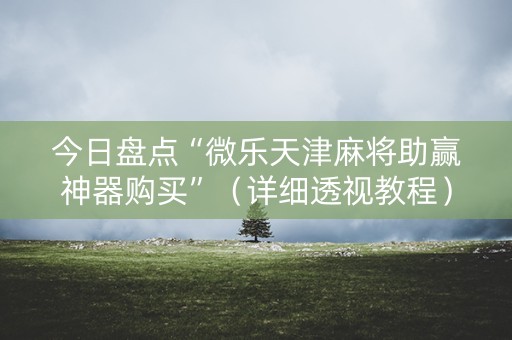 今日盘点“微乐天津麻将助赢神器购买”（详细透视教程）-哔哩哔哩
