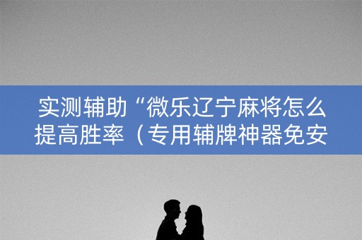 实测辅助“微乐辽宁麻将怎么提高胜率（专用辅牌神器免安装）