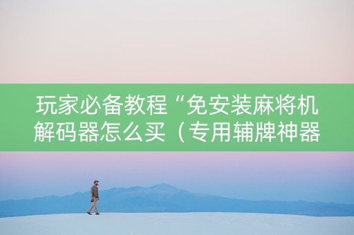 玩家必备教程“免安装麻将机解码器怎么买（专用辅牌神器免安装）