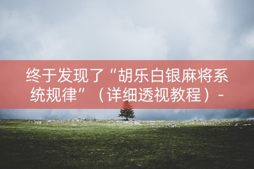 终于发现了“胡乐白银麻将系统规律”（详细透视教程）-哔哩哔哩