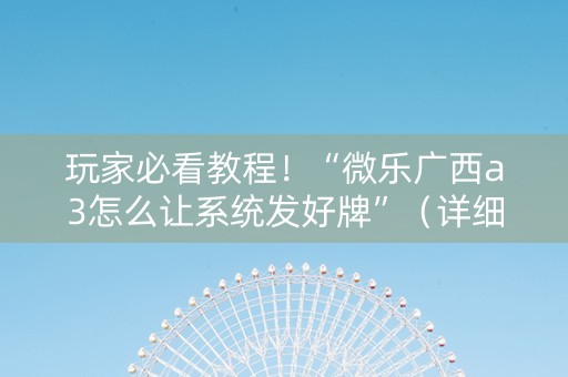 玩家必看教程！“微乐广西a3怎么让系统发好牌”（详细开挂教程）-哔哩哔哩