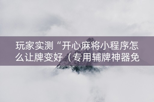 玩家实测“开心麻将小程序怎么让牌变好（专用辅牌神器免安装）