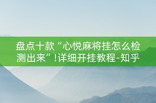 盘点十款“心悦麻将挂怎么检测出来”!详细开挂教程-知乎