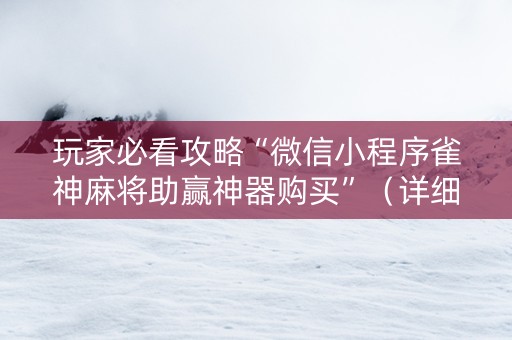 玩家必看攻略“微信小程序雀神麻将助赢神器购买”（详细透视教程）-哔哩哔哩