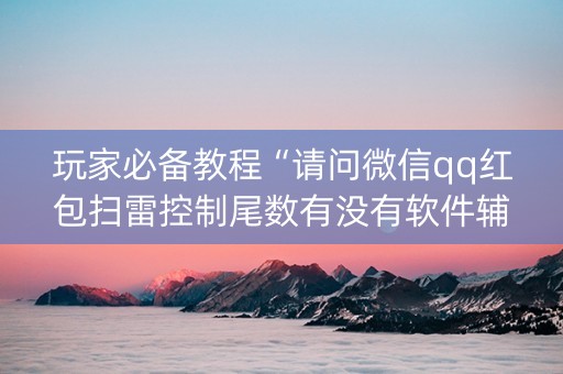 玩家必备教程“请问微信qq红包扫雷控制尾数有没有软件辅助开挂”（详细透视教程）-哔哩哔哩