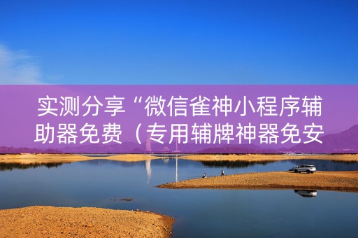 实测分享“微信雀神小程序辅助器免费（专用辅牌神器免安装）