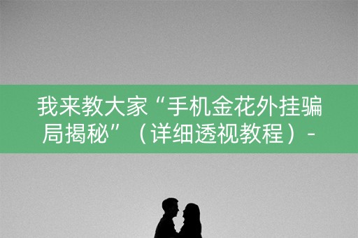 我来教大家“手机金花外挂骗局揭秘”（详细透视教程）-哔哩哔哩