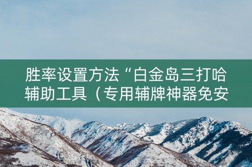 胜率设置方法“白金岛三打哈辅助工具（专用辅牌神器免安装）