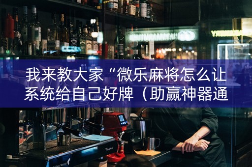 我来教大家“微乐麻将怎么让系统给自己好牌（助赢神器通用版）
