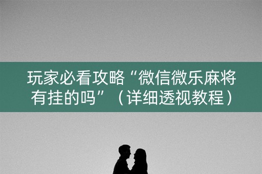 玩家必看攻略“微信微乐麻将有挂的吗”（详细透视教程）-哔哩哔哩