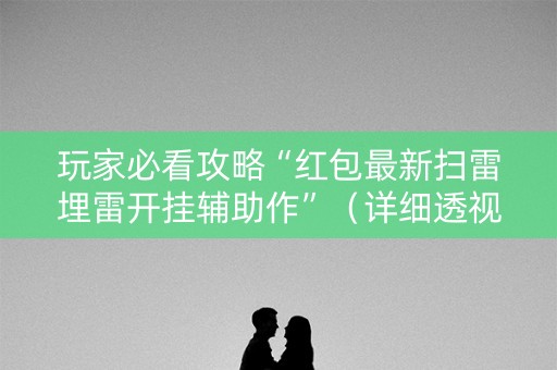 玩家必看攻略“红包最新扫雷埋雷开挂辅助作”（详细透视教程）-哔哩哔哩