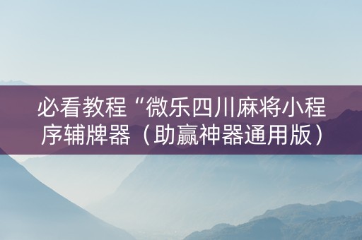 必看教程“微乐四川麻将小程序辅牌器（助赢神器通用版）