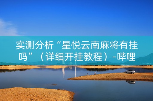 实测分析“星悦云南麻将有挂吗”（详细开挂教程）-哔哩哔哩