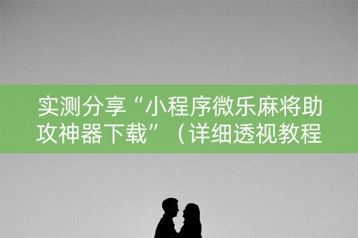 实测分享“小程序微乐麻将助攻神器下载”（详细透视教程）-哔哩哔哩