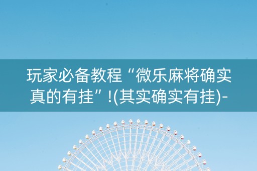玩家必备教程“微乐麻将确实真的有挂”!(其实确实有挂)-知乎