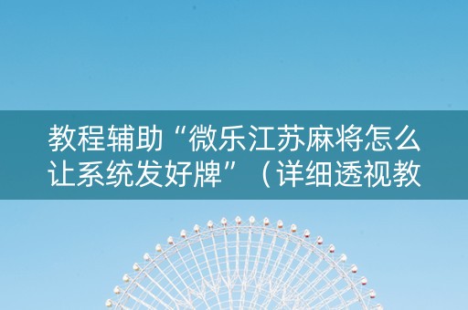 教程辅助“微乐江苏麻将怎么让系统发好牌”（详细透视教程）-哔哩哔哩