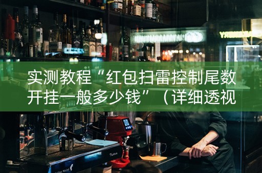 实测教程“红包扫雷控制尾数开挂一般多少钱”（详细透视教程）-哔哩哔哩