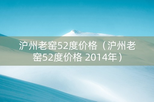 沪州老窑52度价格（沪州老窑52度价格 2014年）