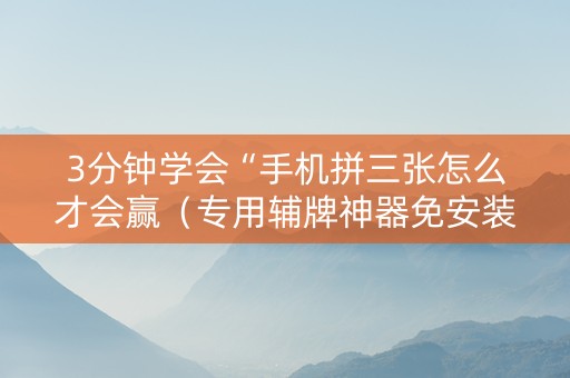 3分钟学会“手机拼三张怎么才会赢（专用辅牌神器免安装）