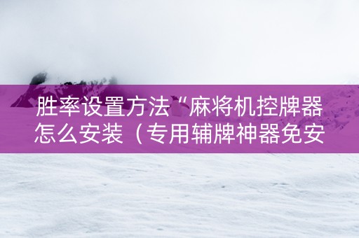 胜率设置方法“麻将机控牌器怎么安装（专用辅牌神器免安装）