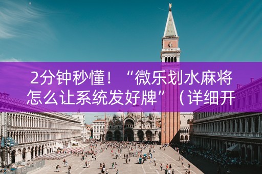2分钟秒懂！“微乐划水麻将怎么让系统发好牌”（详细开挂教程）-哔哩哔哩