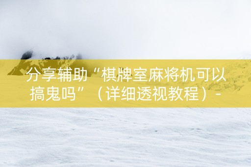 分享辅助“棋牌室麻将机可以搞鬼吗”（详细透视教程）-哔哩哔哩