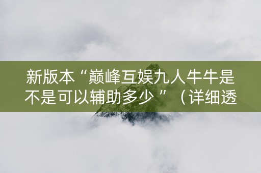 新版本“巅峰互娱九人牛牛是不是可以辅助多少 ”（详细透视教程）-哔哩哔哩