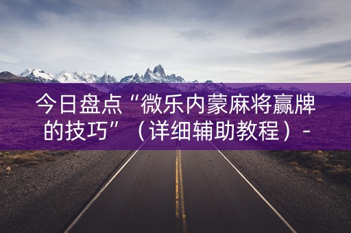 今日盘点“微乐内蒙麻将赢牌的技巧”（详细辅助教程）-哔哩哔哩