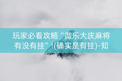 玩家必看攻略“微乐大庆麻将有没有挂”!(确实是有挂)-知乎