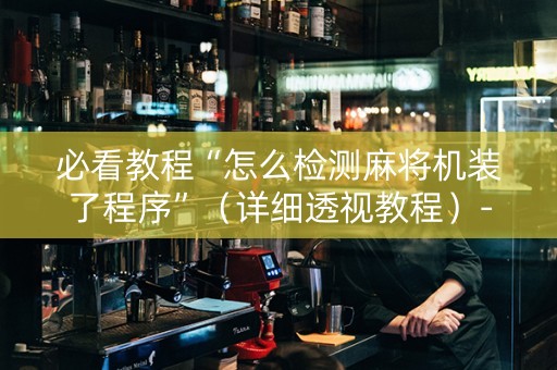 必看教程“怎么检测麻将机装了程序”（详细透视教程）-哔哩哔哩