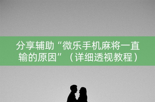 分享辅助“微乐手机麻将一直输的原因”（详细透视教程）-哔哩哔哩