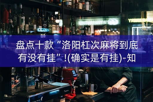 盘点十款“洛阳杠次麻将到底有没有挂”!(确实是有挂)-知乎