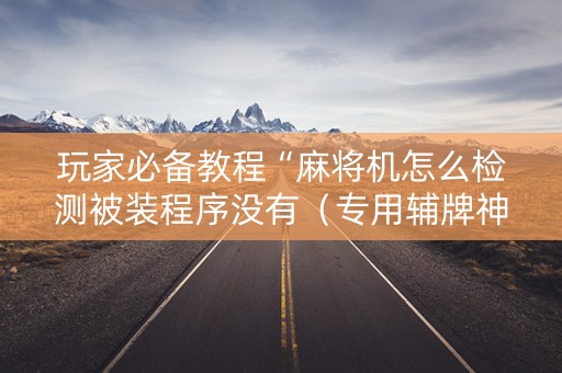 玩家必备教程“麻将机怎么检测被装程序没有（专用辅牌神器免安装）