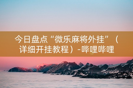 今日盘点“微乐麻将外挂”（详细开挂教程）-哔哩哔哩