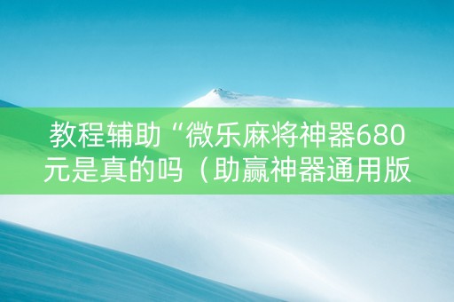 教程辅助“微乐麻将神器680元是真的吗（助赢神器通用版）
