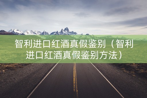 智利进口红酒真假鉴别（智利进口红酒真假鉴别方法）
