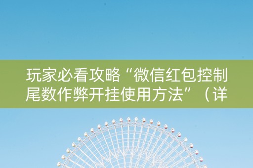 玩家必看攻略“微信红包控制尾数作弊开挂使用方法”（详细透视教程）-哔哩哔哩