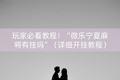 玩家必看教程！“微乐宁夏麻将有挂吗”（详细开挂教程）-哔哩哔哩