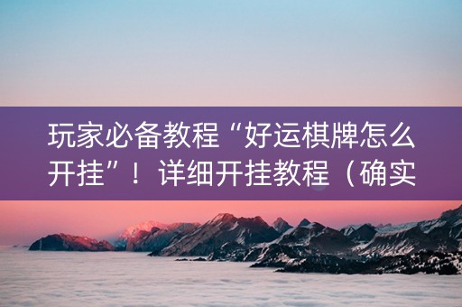 玩家必备教程“好运棋牌怎么开挂”！详细开挂教程（确实真的有挂)-知乎