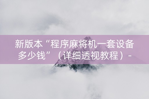 新版本“程序麻将机一套设备多少钱”（详细透视教程）-哔哩哔哩