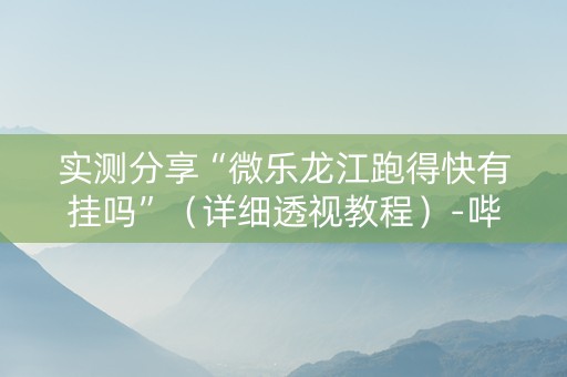 实测分享“微乐龙江跑得快有挂吗”（详细透视教程）-哔哩哔哩