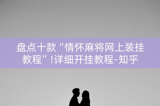 盘点十款“情怀麻将网上装挂教程”!详细开挂教程-知乎