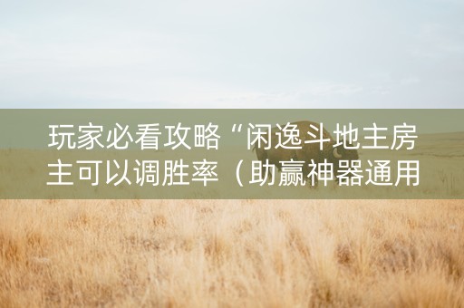 玩家必看攻略“闲逸斗地主房主可以调胜率（助赢神器通用版）