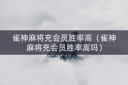 雀神麻将充会员胜率高（雀神麻将充会员胜率高吗）