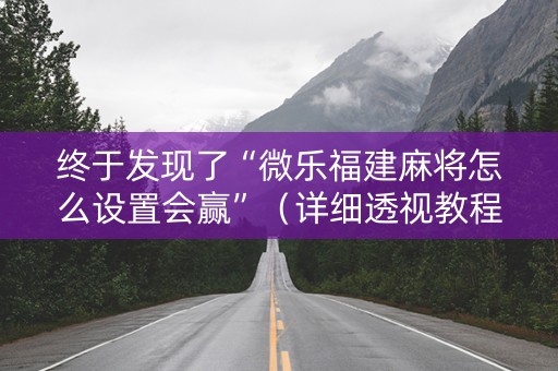 终于发现了“微乐福建麻将怎么设置会赢”（详细透视教程）-哔哩哔哩